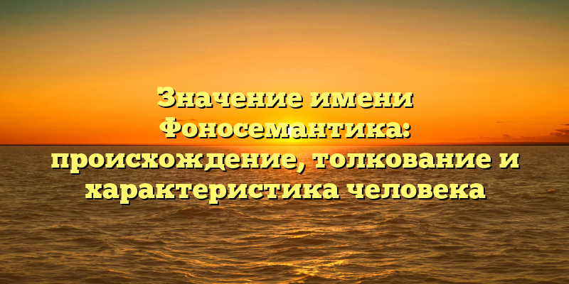 Значение имени Фоносемантика: происхождение, толкование и характеристика человека