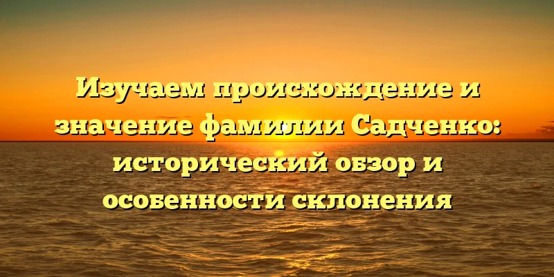Изучаем происхождение и значение фамилии Садченко: исторический обзор и особенности склонения Изучаем происхождение и значение фамилии Садченко: исторический обзор и особенности склонения