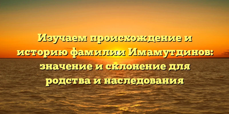 Изучаем происхождение и историю фамилии Имамутдинов: значение и склонение для родства и наследования Изучаем происхождение и историю фамилии Имамутдинов: значение и склонение для родства и наследования