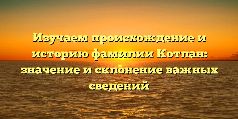 Изучаем происхождение и историю фамилии Котлан: значение и склонение важных сведений Изучаем происхождение и историю фамилии Котлан: значение и склонение важных сведений