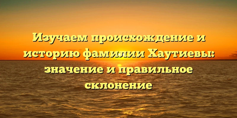 Изучаем происхождение и историю фамилии Хаутиевы: значение и правильное склонение Изучаем происхождение и историю фамилии Хаутиевы: значение и правильное склонение
