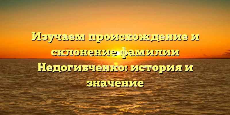 Изучаем происхождение и склонение фамилии Недогибченко: история и значение Изучаем происхождение и склонение фамилии Недогибченко: история и значение