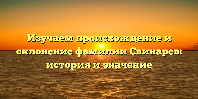 Изучаем происхождение и склонение фамилии Свинарев: история и значение Изучаем происхождение и склонение фамилии Свинарев: история и значение