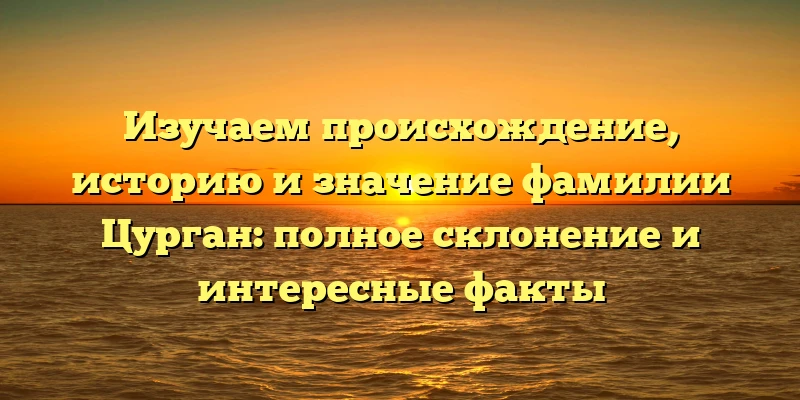 Изучаем происхождение, историю и значение фамилии Цурган: полное склонение и интересные факты Изучаем происхождение, историю и значение фамилии Цурган: полное склонение и интересные факты