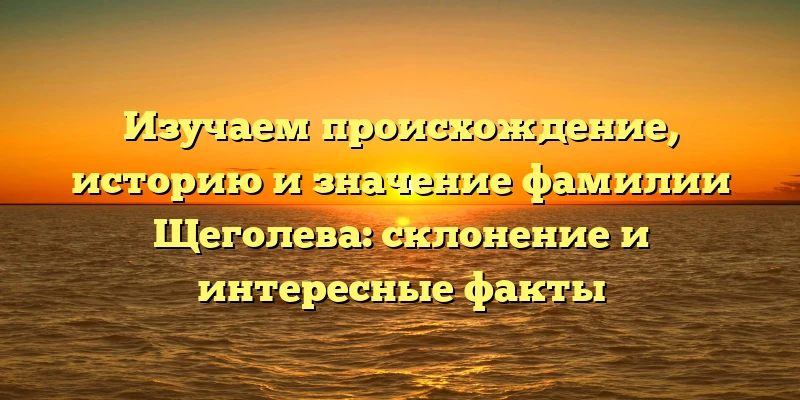 Изучаем происхождение, историю и значение фамилии Щеголева: склонение и интересные факты Изучаем происхождение, историю и значение фамилии Щеголева: склонение и интересные факты