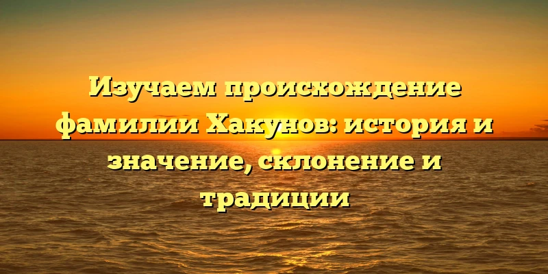 Изучаем происхождение фамилии Хакунов: история и значение, склонение и традиции Изучаем происхождение фамилии Хакунов: история и значение, склонение и традиции