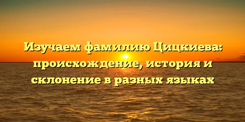Изучаем фамилию Цицкиева: происхождение, история и склонение в разных языках Изучаем фамилию Цицкиева: происхождение, история и склонение в разных языках