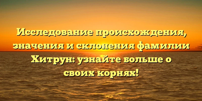 Исследование происхождения, значения и склонения фамилии Хитрун: узнайте больше о своих корнях! Исследование происхождения, значения и склонения фамилии Хитрун: узнайте больше о своих корнях!