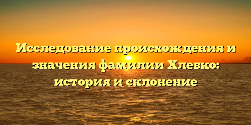 Исследование происхождения и значения фамилии Хлебко: история и склонение Исследование происхождения и значения фамилии Хлебко: история и склонение