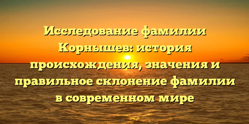 Исследование фамилии Корнышев: история происхождения, значения и правильное склонение фамилии в современном мире Исследование фамилии Корнышев: история происхождения, значения и правильное склонение фамилии в современном мире