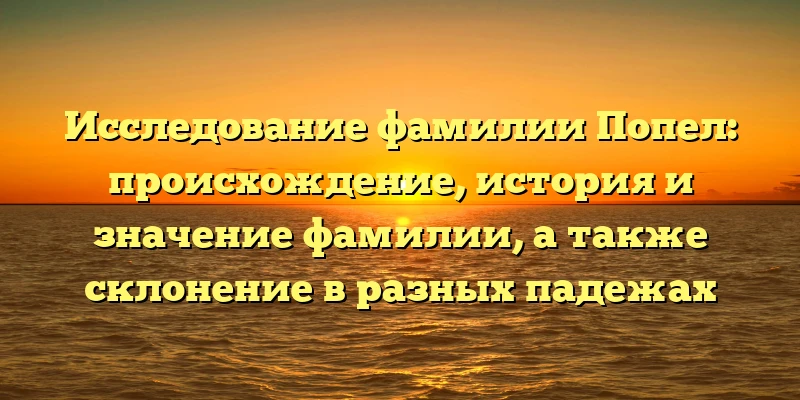 Исследование фамилии Попел: происхождение, история и значение фамилии, а также склонение в разных падежах Исследование фамилии Попел: происхождение, история и значение фамилии, а также склонение в разных падежах