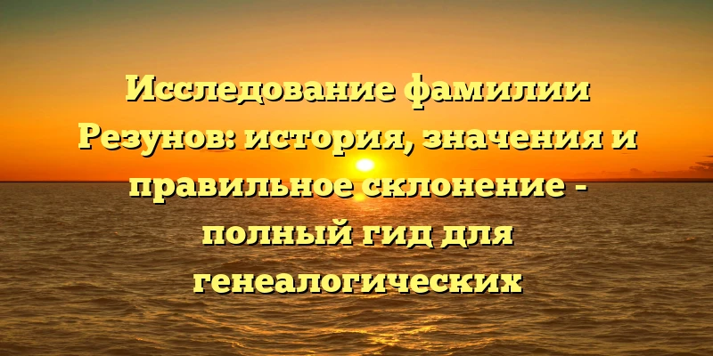 Исследование фамилии Резунов: история, значения и правильное склонение - полный гид для генеалогических исследований. Исследование фамилии Резунов: история, значения и правильное склонение - полный гид для генеалогических исследований.