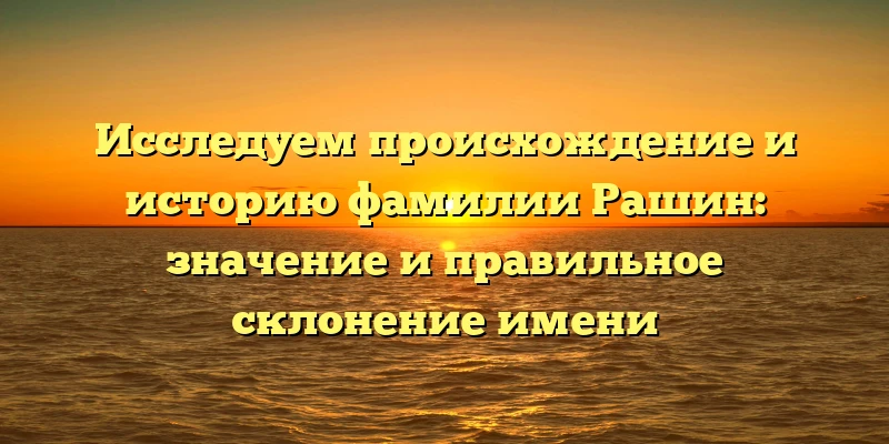 Исследуем происхождение и историю фамилии Рашин: значение и правильное склонение имени Исследуем происхождение и историю фамилии Рашин: значение и правильное склонение имени