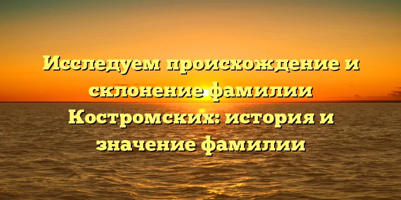 Исследуем происхождение и склонение фамилии Костромских: история и значение фамилии Исследуем происхождение и склонение фамилии Костромских: история и значение фамилии