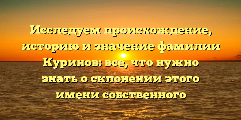 Исследуем происхождение, историю и значение фамилии Куринов: все, что нужно знать о склонении этого имени собственного Исследуем происхождение, историю и значение фамилии Куринов: все, что нужно знать о склонении этого имени собственного