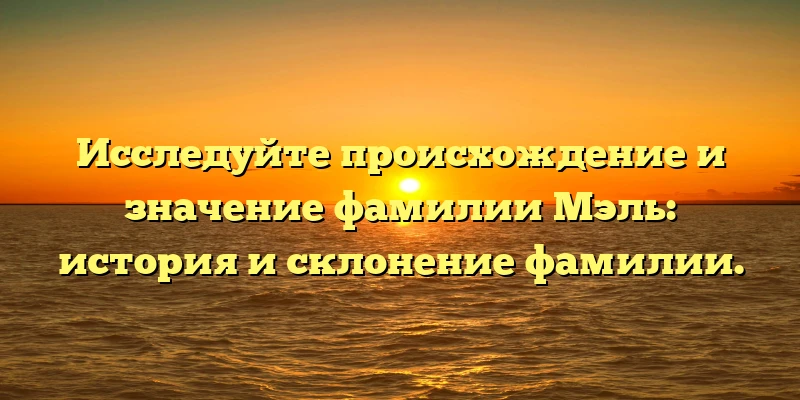 Исследуйте происхождение и значение фамилии Мэль: история и склонение фамилии. Исследуйте происхождение и значение фамилии Мэль: история и склонение фамилии.