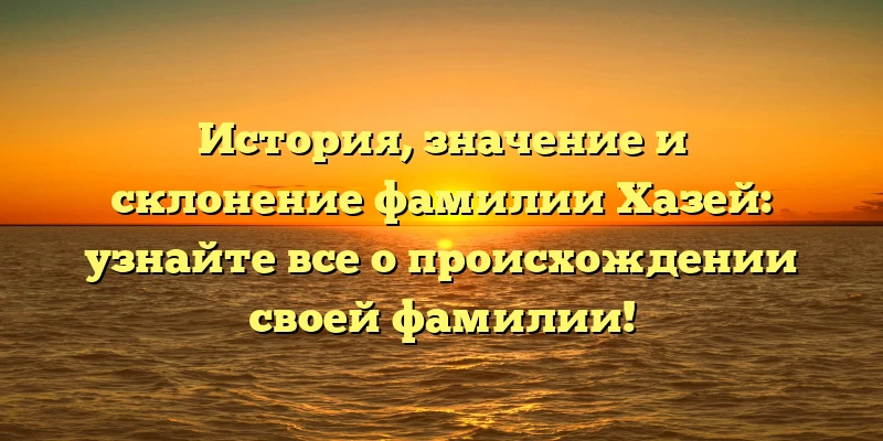 История, значение и склонение фамилии Хазей: узнайте все о происхождении своей фамилии! История, значение и склонение фамилии Хазей: узнайте все о происхождении своей фамилии!
