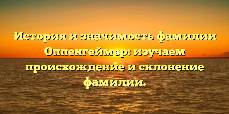 История и значимость фамилии Оппенгеймер: изучаем происхождение и склонение фамилии.