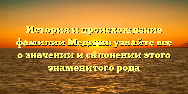 История и происхождение фамилии Медичи: узнайте все о значении и склонении этого знаменитого рода История и происхождение фамилии Медичи: узнайте все о значении и склонении этого знаменитого рода