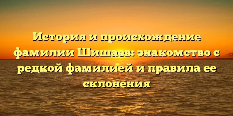 История и происхождение фамилии Шишаев: знакомство с редкой фамилией и правила ее склонения История и происхождение фамилии Шишаев: знакомство с редкой фамилией и правила ее склонения