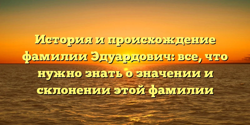 История и происхождение фамилии Эдуардович: все, что нужно знать о значении и склонении этой фамилии История и происхождение фамилии Эдуардович: все, что нужно знать о значении и склонении этой фамилии