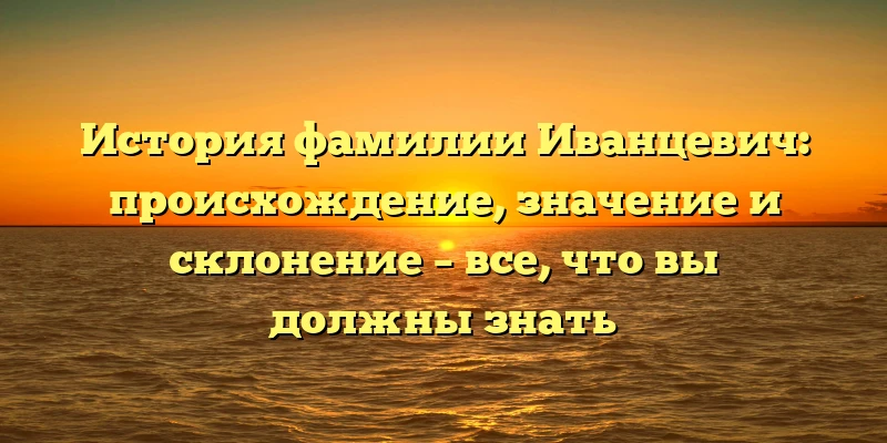 История фамилии Иванцевич: происхождение, значение и склонение – все, что вы должны знать История фамилии Иванцевич: происхождение, значение и склонение – все, что вы должны знать