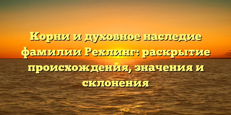Корни и духовное наследие фамилии Рехлинг: раскрытие происхождения, значения и склонения Корни и духовное наследие фамилии Рехлинг: раскрытие происхождения, значения и склонения