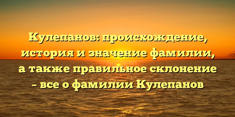 Кулепанов: происхождение, история и значение фамилии, а также правильное склонение – все о фамилии Кулепанов Кулепанов: происхождение, история и значение фамилии, а также правильное склонение – все о фамилии Кулепанов