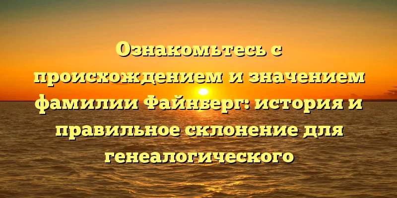 Ознакомьтесь с происхождением и значением фамилии Файнберг: история и правильное склонение для генеалогического исследования Ознакомьтесь с происхождением и значением фамилии Файнберг: история и правильное склонение для генеалогического исследования