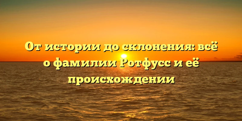 От истории до склонения: всё о фамилии Ротфусс и её происхождении От истории до склонения: всё о фамилии Ротфусс и её происхождении
