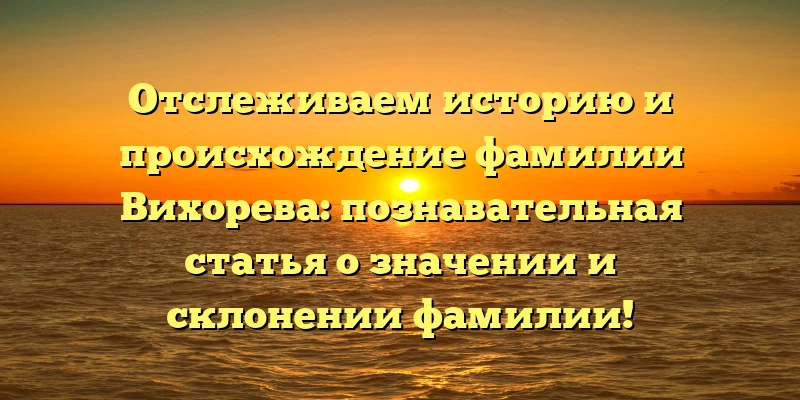 Отслеживаем историю и происхождение фамилии Вихорева: познавательная статья о значении и склонении фамилии! Отслеживаем историю и происхождение фамилии Вихорева: познавательная статья о значении и склонении фамилии!