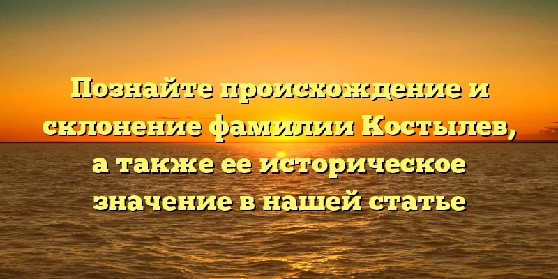Познайте происхождение и склонение фамилии Костылев, а также ее историческое значение в нашей статье Познайте происхождение и склонение фамилии Костылев, а также ее историческое значение в нашей статье