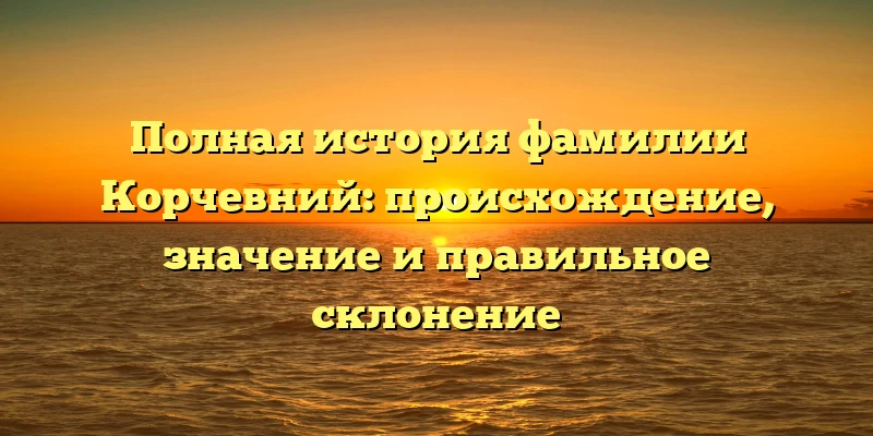 Полная история фамилии Корчевний: происхождение, значение и правильное склонение Полная история фамилии Корчевний: происхождение, значение и правильное склонение