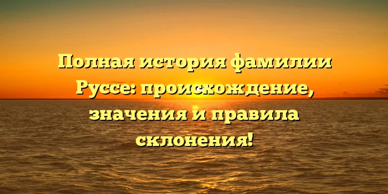 Полная история фамилии Руссе: происхождение, значения и правила склонения! Полная история фамилии Руссе: происхождение, значения и правила склонения!