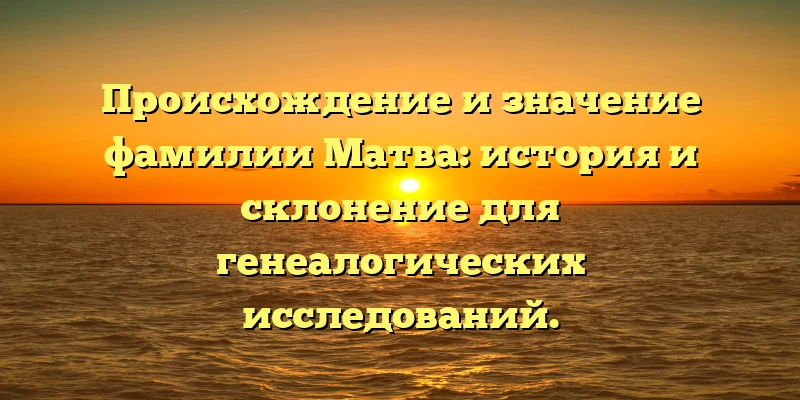Происхождение и значение фамилии Матва: история и склонение для генеалогических исследований. Происхождение и значение фамилии Матва: история и склонение для генеалогических исследований.