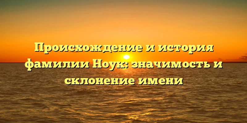 Происхождение и история фамилии Ноук: значимость и склонение имени Происхождение и история фамилии Ноук: значимость и склонение имени