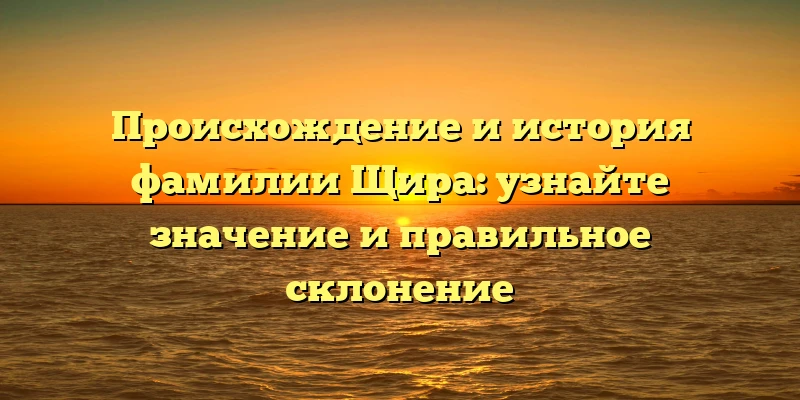 Происхождение и история фамилии Щира: узнайте значение и правильное склонение Происхождение и история фамилии Щира: узнайте значение и правильное склонение