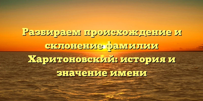 Разбираем происхождение и склонение фамилии Харитоновский: история и значение имени