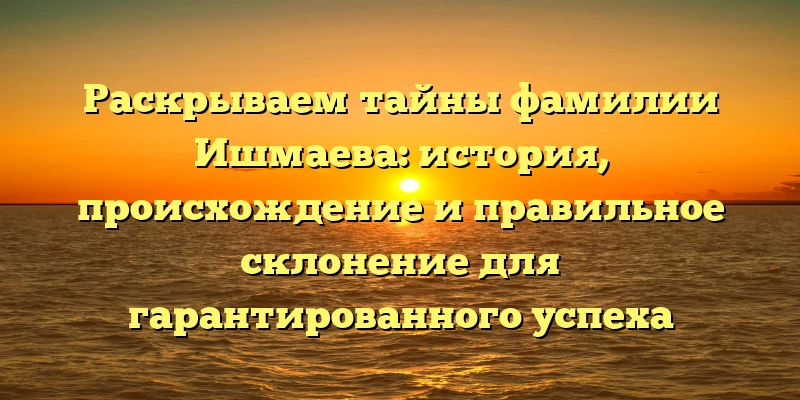 Раскрываем тайны фамилии Ишмаева: история, происхождение и правильное склонение для гарантированного успеха Раскрываем тайны фамилии Ишмаева: история, происхождение и правильное склонение для гарантированного успеха