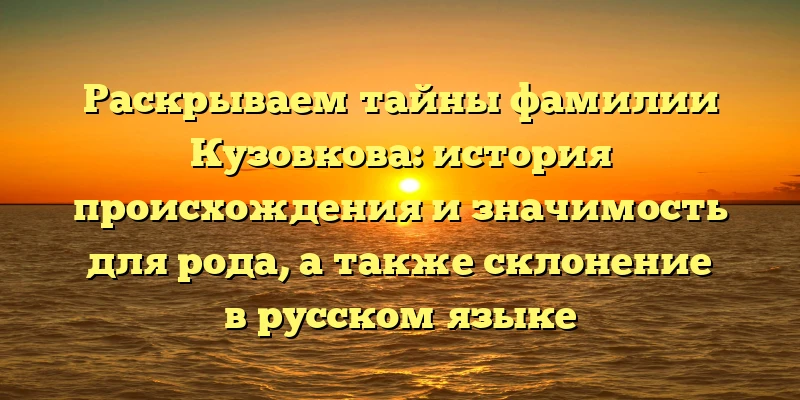 Раскрываем тайны фамилии Кузовкова: история происхождения и значимость для рода, а также склонение в русском языке Раскрываем тайны фамилии Кузовкова: история происхождения и значимость для рода, а также склонение в русском языке