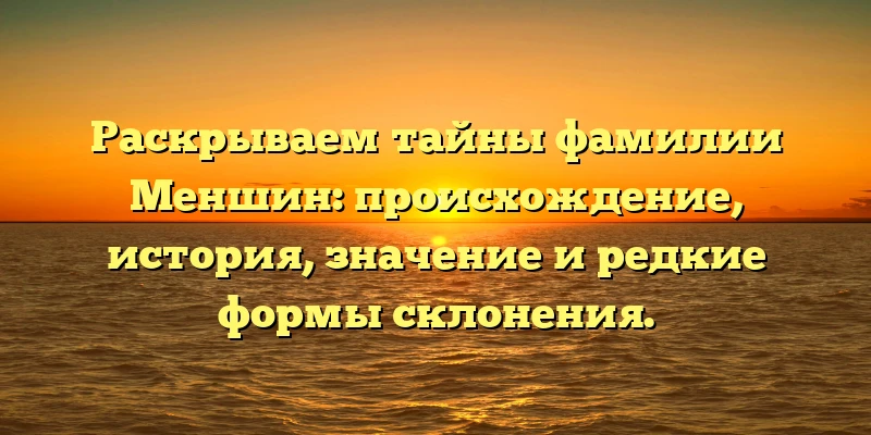 Раскрываем тайны фамилии Меншин: происхождение, история, значение и редкие формы склонения. Раскрываем тайны фамилии Меншин: происхождение, история, значение и редкие формы склонения.
