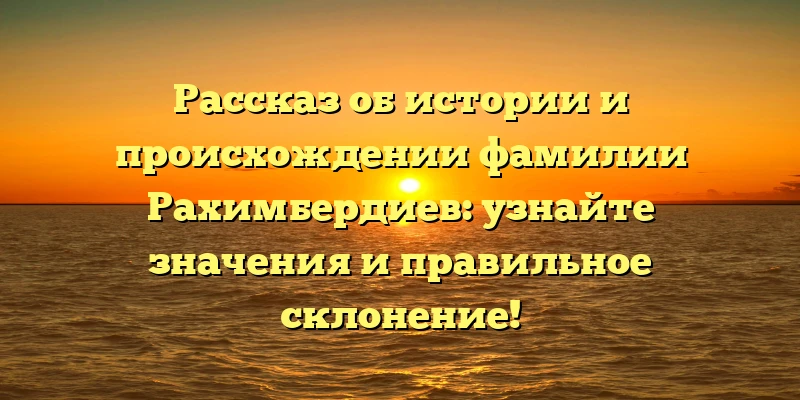 Рассказ об истории и происхождении фамилии Рахимбердиев: узнайте значения и правильное склонение! Рассказ об истории и происхождении фамилии Рахимбердиев: узнайте значения и правильное склонение!