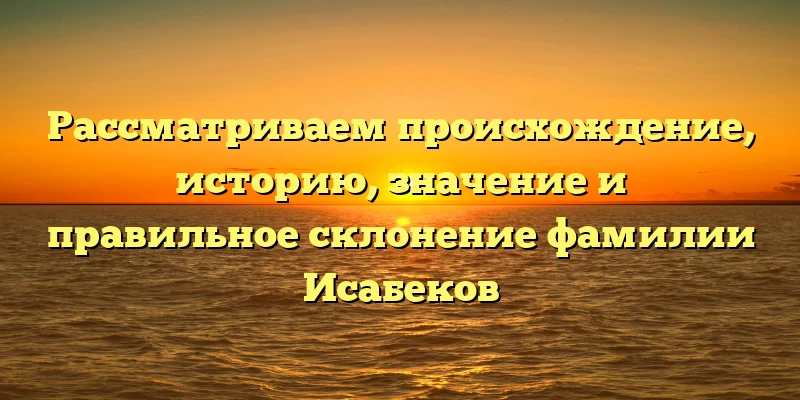 Рассматриваем происхождение, историю, значение и правильное склонение фамилии Исабеков Рассматриваем происхождение, историю, значение и правильное склонение фамилии Исабеков