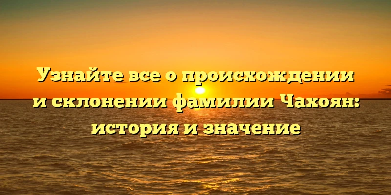 Узнайте все о происхождении и склонении фамилии Чахоян: история и значение Узнайте все о происхождении и склонении фамилии Чахоян: история и значение