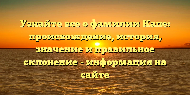 Узнайте все о фамилии Капе: происхождение, история, значение и правильное склонение - информация на сайте Узнайте все о фамилии Капе: происхождение, история, значение и правильное склонение - информация на сайте