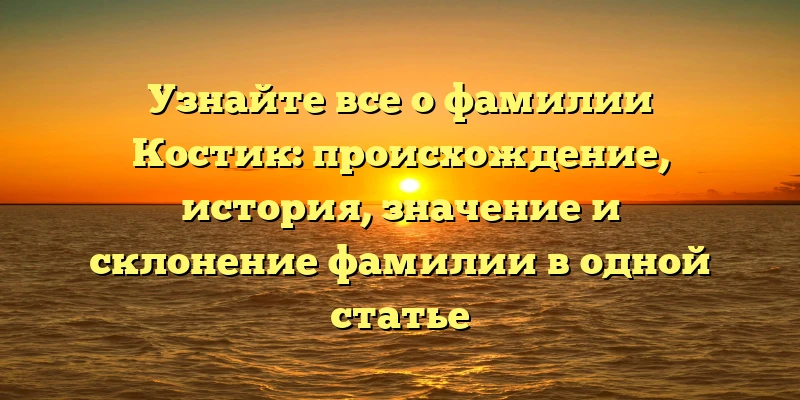 Узнайте все о фамилии Костик: происхождение, история, значение и склонение фамилии в одной статье Узнайте все о фамилии Костик: происхождение, история, значение и склонение фамилии в одной статье