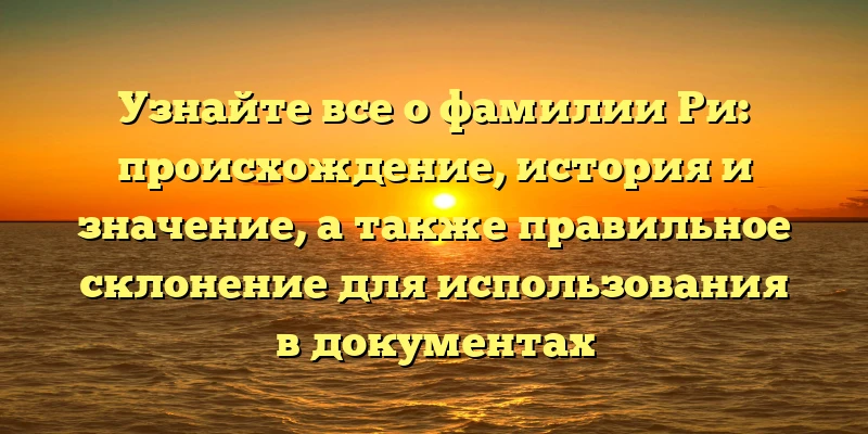 Узнайте все о фамилии Ри: происхождение, история и значение, а также правильное склонение для использования в документах Узнайте все о фамилии Ри: происхождение, история и значение, а также правильное склонение для использования в документах