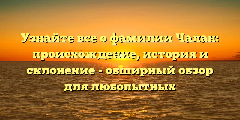 Узнайте все о фамилии Чалан: происхождение, история и склонение - обширный обзор для любопытных Узнайте все о фамилии Чалан: происхождение, история и склонение - обширный обзор для любопытных