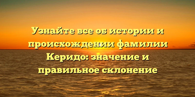 Узнайте все об истории и происхождении фамилии Керидо: значение и правильное склонение Узнайте все об истории и происхождении фамилии Керидо: значение и правильное склонение