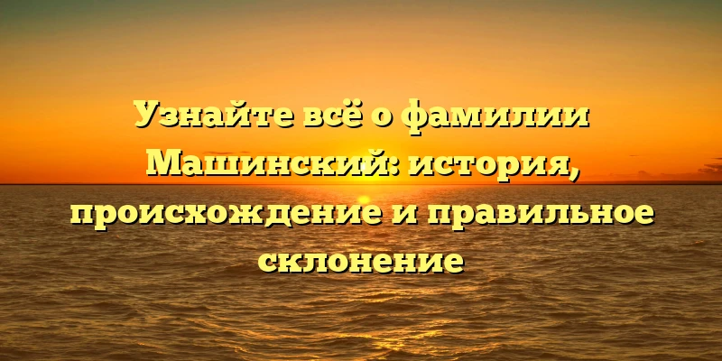 Узнайте всё о фамилии Машинский: история, происхождение и правильное склонение Узнайте всё о фамилии Машинский: история, происхождение и правильное склонение